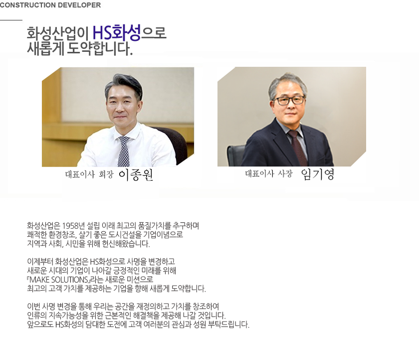 화성이 고객감동의 시대를 창조합니다. 안녕하십니까? 건설 디벨로퍼 화성에 오신것을 환영합니다. 저희 화성은 1958년 대구에서 쾌적한 환경창조 살기좋은 도시건설을 통해보다 나은 인간의 삶 고객과 사회를 위한 가치창조를 기업이념으로 설립되었습니다. 주택 건축 토목 환경 플랜트 그리고 엔지니어링 컨설팅 분야에 이르기까지 디지털시대가 요구하는 첨단기술개발과 품질로 고객감동의 건설미래를 개척해오고 있습니다. 앞으로도 화성은 축적된 경험과 기술 그리고 신용을 바탕으로 고객에게 보다 질 높은 서비스 제공해드리고 다음세대를 위한 진정한 건설의 주억으로 사회에 이바지 하고자 합니다. 감사합니다. 