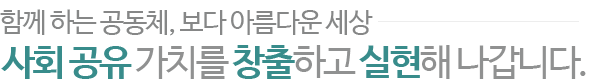 함께 하는 공동체, 보다 아름다운 세상 사회 공유 가치를 창출하고 실현해 나갑니다. 